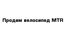 Продам велосипед MTR